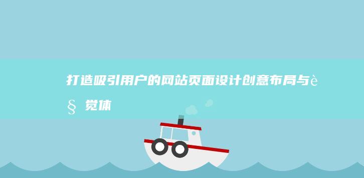 打造吸引用户的网站页面设计：创意布局与视觉体验优化